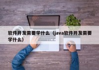 軟件開發(fā)需要學什么（java軟件開發(fā)需要學什么）