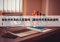 做軟件開發(fā)的人厲害嗎（做軟件開發(fā)有前途嗎）